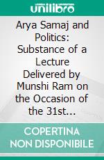 Arya Samaj and Politics: Substance of a Lecture Delivered by Munshi Ram on the Occasion of the 31st Anniversary of the Lahore Arya Samaj. E-book. Formato PDF ebook