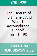 The Capture of Fort Fisher: And What It Accomplished. E-book. Formato PDF ebook