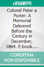 Colonel Peter a Porter: A Memorial Delivered Before the Century in December, 1864. E-book. Formato PDF ebook