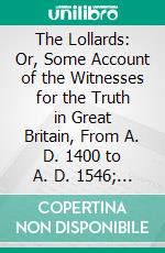 The Lollards: Or, Some Account of the Witnesses for the Truth in Great Britain, From A. D. 1400 to A. D. 1546; With a Brief Notice of Events Connnected With the Early History of the Reformation. E-book. Formato PDF ebook