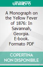 A Monograph on the Yellow Fever of 1876: In Savannah, Georgia. E-book. Formato PDF ebook