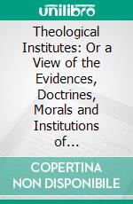 Theological Institutes: Or a View of the Evidences, Doctrines, Morals and Institutions of Christianity. E-book. Formato PDF ebook di Richard Watson