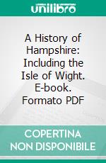 A History of Hampshire: Including the Isle of Wight. E-book. Formato PDF ebook