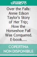 Over the Falls: Annie Edson Taylor's Story of Her Trip; How the Horseshoe Fall Was Conquered. E-book. Formato PDF ebook