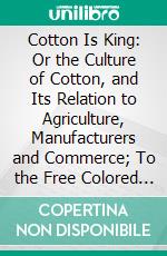 Cotton Is King: Or the Culture of Cotton, and Its Relation to Agriculture, Manufacturers and Commerce; To the Free Colored People; And to Those Who Hold That Slavery Is in Itself Sinful. E-book. Formato PDF