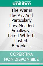 The War in the Air: And Particularly How Mr. Bert Smallways Fared While It Lasted. E-book. Formato PDF ebook