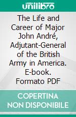 The Life and Career of Major John André, Adjutant-General of the British Army in America. E-book. Formato PDF ebook