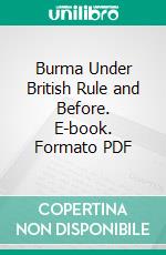 Burma Under British Rule and Before. E-book. Formato PDF ebook