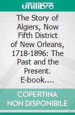 The Story of Algiers, Now Fifth District of New Orleans, 1718-1896: The Past and the Present. E-book. Formato PDF ebook