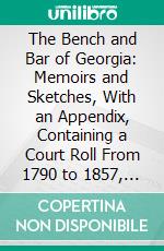 The Bench and Bar of Georgia: Memoirs and Sketches, With an Appendix, Containing a Court Roll From 1790 to 1857, Etc. E-book. Formato PDF