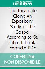 The Incarnate Glory: An Expository Study of the Gospel According to St. John. E-book. Formato PDF ebook di William Manson