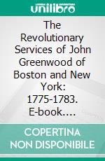 The Revolutionary Services of John Greenwood of Boston and New York: 1775-1783. E-book. Formato PDF ebook di Isaac J. Greenwood