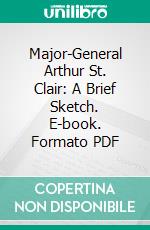 Major-General Arthur St. Clair: A Brief Sketch. E-book. Formato PDF ebook