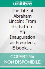 The Life of Abraham Lincoln: From His Birth to His Inauguration as President. E-book. Formato PDF ebook