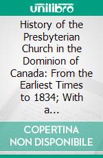 History of the Presbyterian Church in the Dominion of Canada: From the Earliest Times to 1834; With a Chronological Table of Events to the Present Time, and Map. E-book. Formato PDF ebook di William Gregg