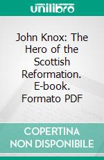 John Knox: The Hero of the Scottish Reformation. E-book. Formato PDF ebook di Henry Cowan