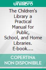 The Children's Library a Practical Manual for Public, School, and Home Libraries. E-book. Formato PDF ebook di W. C. Berwick Sayers