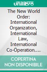 The New World Order: International Organization, International Law, International Co-Öperation. E-book. Formato PDF ebook