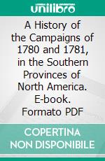 A History of the Campaigns of 1780 and 1781, in the Southern Provinces of North America. E-book. Formato PDF ebook