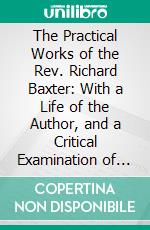 The Practical Works of the Rev. Richard Baxter: With a Life of the Author, and a Critical Examination of His Writings. E-book. Formato PDF ebook di Richard Baxter