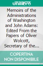 Memoirs of the Administrations of Washington and John Adams: Edited From the Papers of Oliver Wolcott, Secretary of the Treasury. E-book. Formato PDF ebook