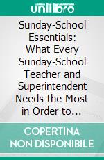 Sunday-School Essentials: What Every Sunday-School Teacher and Superintendent Needs the Most in Order to Win Success. E-book. Formato PDF ebook