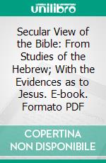 Secular View of the Bible: From Studies of the Hebrew; With the Evidences as to Jesus. E-book. Formato PDF