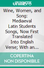 Wine, Women, and Song: Mediaeval Latin Students Songs, Now First Translated Into English Verse; With an Essay. E-book. Formato PDF