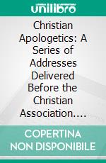 Christian Apologetics: A Series of Addresses Delivered Before the Christian Association. E-book. Formato PDF