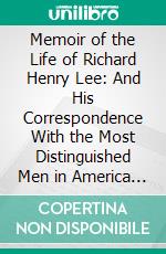 Memoir of the Life of Richard Henry Lee: And His Correspondence With the Most Distinguished Men in America and Europe, Illustrative for Their Characters, and of the Events of the American Revolution. E-book. Formato PDF ebook di Richard Henry Lee