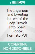 The Ingenious and Diverting Letters of the Lady Travels Into Spain. E-book. Formato PDF