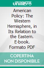 American Policy: The Western Hemisphere, in Its Relation to the Eastern. E-book. Formato PDF ebook di John Bigelow