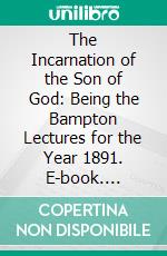 The Incarnation of the Son of God: Being the Bampton Lectures for the Year 1891. E-book. Formato PDF ebook