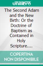 The Second Adam and the New Birth: Or the Doctrine of Baptism as Contained in Holy Scripture. E-book. Formato PDF ebook