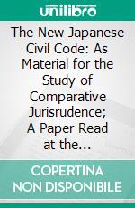 The New Japanese Civil Code: As Material for the Study of Comparative Jurisrudence; A Paper Read at the International Congress of Arts and Science, at the Universal Exposition, Saint Louis 1904. E-book. Formato PDF ebook