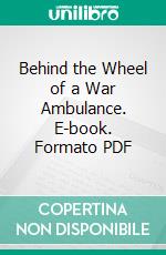 Behind the Wheel of a War Ambulance. E-book. Formato PDF ebook