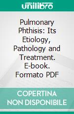 Pulmonary Phthisis: Its Etiology, Pathology and Treatment. E-book. Formato PDF ebook di Alex