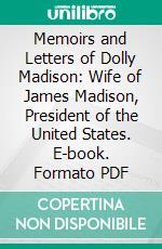 Memoirs and Letters of Dolly Madison: Wife of James Madison, President of the United States. E-book. Formato PDF ebook