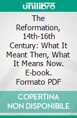 The Reformation, 14th-16th Century: What It Meant Then, What It Means Now. E-book. Formato PDF ebook