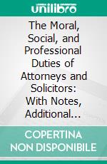 The Moral, Social, and Professional Duties of Attorneys and Solicitors: With Notes, Additional Cases and Authorities. E-book. Formato PDF