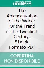 The Americanization of the World: Or the Trend of the Twentieth Century. E-book. Formato PDF ebook di William T. Stead