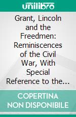 Grant, Lincoln and the Freedmen: Reminiscences of the Civil War, With Special Reference to the Work for the Contrabands and Freedmen of the Mississippi Valley. E-book. Formato PDF ebook