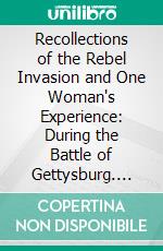 Recollections of the Rebel Invasion and One Woman's Experience: During the Battle of Gettysburg. E-book. Formato PDF ebook