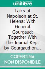 Talks of Napoleon at St. Helena: With General Gourgaud; Together With the Journal Kept by Gourgaud on Their Journey From Waterloo to St. Helena. E-book. Formato PDF ebook