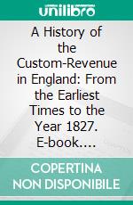 A History of the Custom-Revenue in England: From the Earliest Times to the Year 1827. E-book. Formato PDF ebook di Hubert Hall