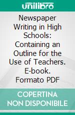 Newspaper Writing in High Schools: Containing an Outline for the Use of Teachers. E-book. Formato PDF ebook