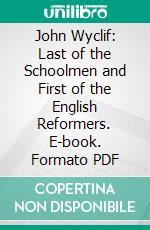 John Wyclif: Last of the Schoolmen and First of the English Reformers. E-book. Formato PDF ebook di Lewis Sergeant