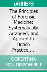 The Principles of Forensic Medicine: Systematically Arranged, and Applied to British Practice. E-book. Formato PDF