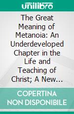 The Great Meaning of Metanoia: An Underdeveloped Chapter in the Life and Teaching of Christ; A New Edition With a Supplementary Essay. E-book. Formato PDF ebook di Treadwell Walden