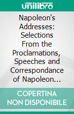 Napoleon's Addresses: Selections From the Proclamations, Speeches and Correspondance of Napoleon Bonaparte. E-book. Formato PDF